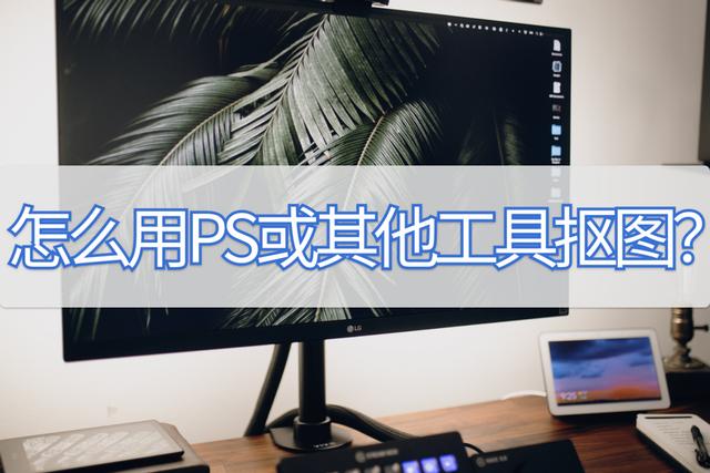 教你怎样用ps细致抠图（怎么用PS或其他工具抠图）(1)